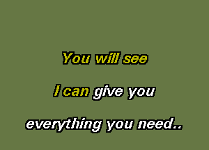 You will see

I can give you

everything you need.