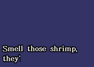 Smell those shrimp,
they'