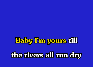 Baby I'm yours till

1119 rivers all run dry