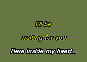 I'll be

waiting for you

Here inside my heart