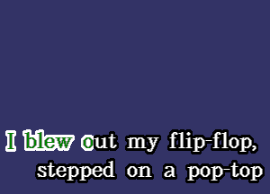 Ehtaut my flip-fIOp,
stepped on a pop-top