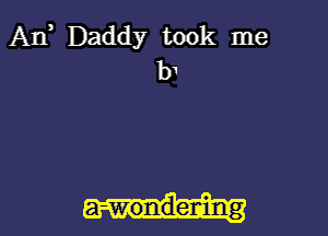 An, Daddy took me
b1

a-wondening