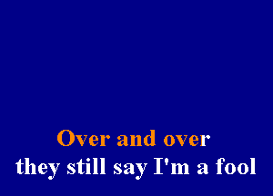 Over and over
they still say I'm a fool