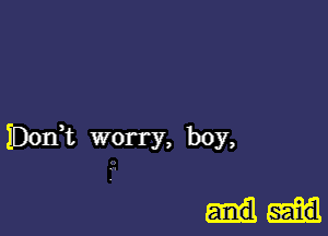 IDOIft worry, boy,