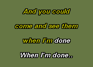 And you could

come and see them
when I'm done

When I'm done..
