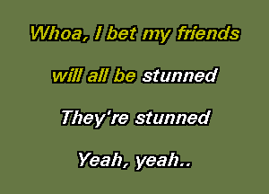 Whoa, I bet my friends

will all be stunned

They're stunned

Yeah, yeah