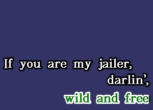 If you are my jailer,
darlini

mmm