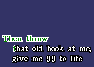 m Mm
fthat old book at me,

give me 99 to life