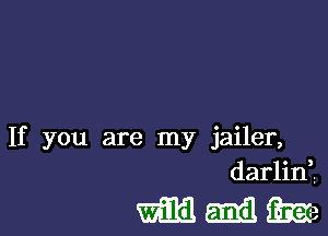 If you are my jailer,
darlini

mmm