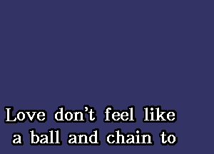 Love don t feel like
a ball and chain to