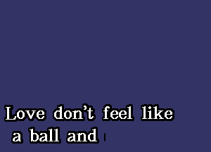 Love don t feel like
a ball and