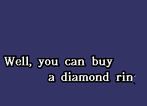 Well, you can buy
a diamond rin'