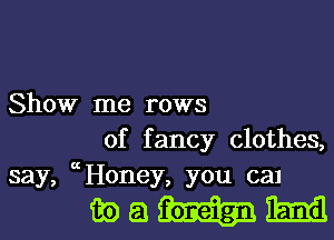 Show me rows
of fancy clothes,
say, (Honey, you can

ibehhibmil