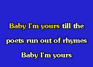 Baby I'm yours till the
poets run out of rhymes

Baby I'm yours