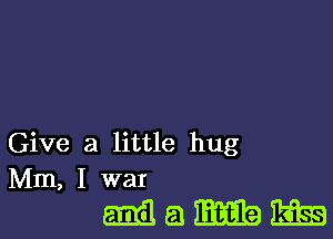 Give a little hug
Mm, I war

Mamm