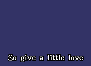 So give a little love