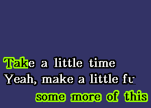 We a little time
Yeah, make a little ft

ammeiima