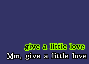 mamm

Mm, give a little love