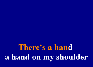 There's a hand
a hand on my shoulder