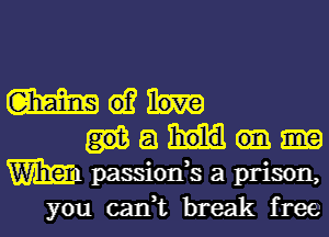 m d?
a
W passiods a prison,
you can,t break free