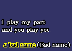 I play my part
and you play you

aH-uBad name)