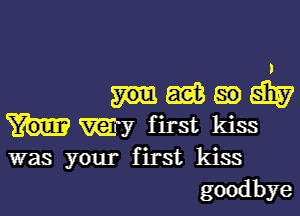 I
mmwm

my first kiss

was your first kiss
goodbye