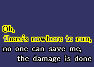 m in m
no one can save me,
the damage is done