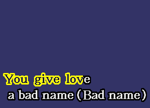 m We
a bad name (Bad name)