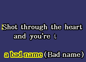 Shot through the heart
and you're t

aH-uBad name)