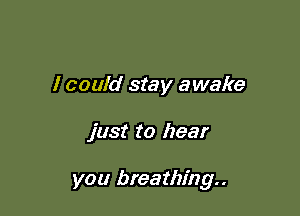 I could stay awake

just to hear

you breathing