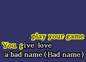 m
give love
a bad name (Bad name)