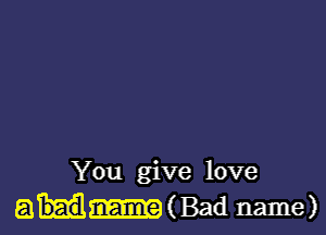 You give love
a (Bad name)