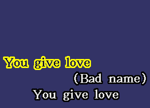 m
(Bad name)
You give love