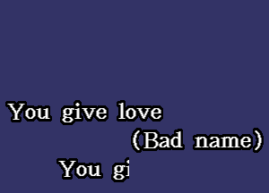 You give love
(Bad name)
You gi