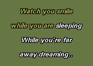 Watch you smile
while you are sleeping

While you're far

away dreaming