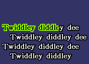 W dfitflLE-y dee

Twiddley diddley dee
Twiddley diddley dee
TWiddley diddley