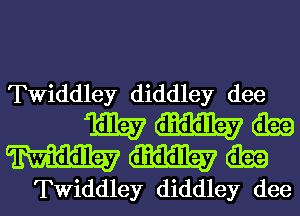 Twiddley diddley dee

mmm
mmm

Twiddley diddley dee