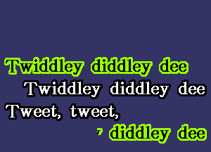 mmm

Twiddley diddley dee
Tweet, tweet,

?mitaa