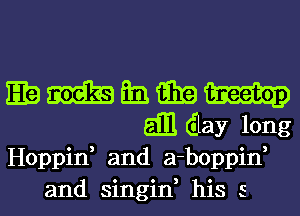 gem Em am
all day long
Hoppid and a-boppif
and singid his 5