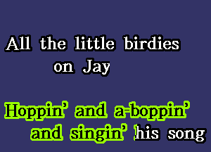 All the little birdies
on Jay

Ham
and W his song