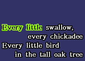 W m swallow,

every Chickadee

Every little bird
in the tall oak tree