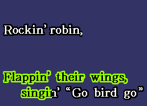 Rockin, robin,

9331?
Mf aGo bird gon