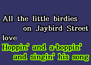 All the little birdies
0n Jaybird Street
love.

amasmgin, Big song