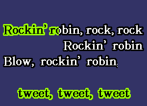 Rockin, mobin, rock, rock
Rockin robin
Blow, rockid robinz

WWW