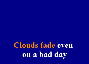 Clouds fade even
on a bad day