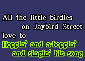 All the little birdies
0n Jaybird Street
love tom

amasmgin, Big song