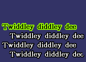 W diddley m

Twiddley diddley dee
Twiddley diddley dee
TWiddley diddley dee