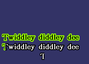 mmm

Twiddley diddley dee
'I