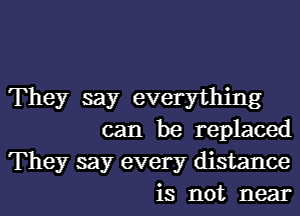 They say everything

can be replaced

They say every distance
is not near