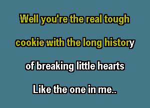 Well you're the real tough

cookie with the long history

of breaking little hearts

Like the one in me..